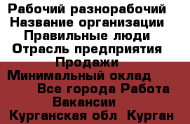 Рабочий-разнорабочий › Название организации ­ Правильные люди › Отрасль предприятия ­ Продажи › Минимальный оклад ­ 30 000 - Все города Работа » Вакансии   . Курганская обл.,Курган г.